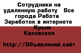 Сотрудники на удаленную работу - Все города Работа » Заработок в интернете   . Крым,Каховское